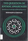 The Question of Animal Awareness: Evolutionary Continuity of Mental Experience The Question of Animal Awareness: Evolutionary Continuity of Mental Experience