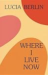 Where I Live Now by Lucia Berlin
