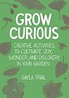 Grow Curious: Creative Activities to Cultivate Joy, Wonder, and Discovery in Your Garden