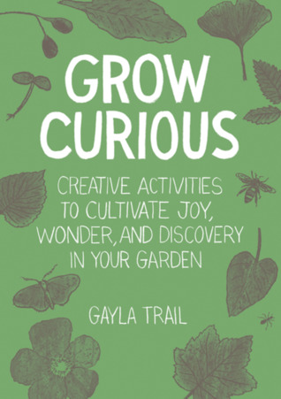 Grow Curious: Creative Activities to Cultivate Joy, Wonder, and Discovery in Your Garden