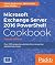 Microsoft Exchange Server 2016 PowerShell Cookbook: Over 150 Recipes to Automate Time-Consuming Administrative Tasks