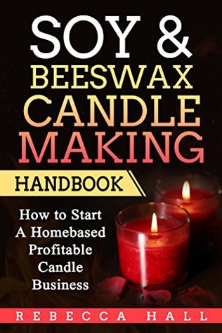 Soy & Beeswax Candle Making Handbook: How to Start a Homebased Profitable Candle Making Business (Kindle Edition)