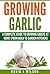Growing Garlic: A Complete Guide to Growing Garlic At Home (From Bulb to Garden Kitchen) (Garden Kitchen Series Book 1)