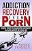 ADDICTION RECOVERY FROM PORN: SIMPLE STEPS TO GUARANTEE HAPPINESS IN EVERY ASPECT OF YOUR LIFE (The Truth Revealed Part 1)