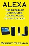 Alexa: The Ultimate User Guide to Use Alexa to the Fullest (Amazon Echo, Amazon Echo Dot, Amazon Echo Look, Amazon Echo Show, user manual, amazon echo app)