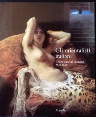 Gli orientalisti italiani: Cento anni di esotismo (1830-1940)