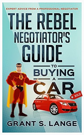 The Rebel Negotiator's Guide to Buying a Car: Expert Advice From a Professional Negotiator