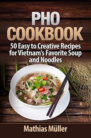 Pho Cookbook: 50 Easy to Creative Recipes for Vietnam’s Favorite Soup and Noodles (Asian Recipes Book 1)
