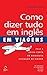 Como Dizer Tudo em Inglês e...