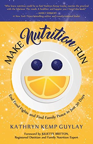 Make Nutrition Fun End Food Fights And Find Family Peace In Just 30 Days By Kathryn Kemp Guylay goodreads