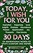 TODAY, I WISH FOR YOU - Inspiration, Happiness, Love, Insights, Kindness, Abundance, Passion, Appreciation, Joy, Prosperity, Free Money. 30 DAYS of inspirational words to uplift, comfort and inspire.