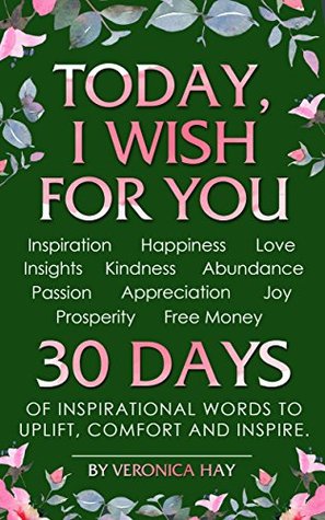 TODAY, I WISH FOR YOU - Inspiration, Happiness, Love, Insights, Kindness, Abundance, Passion, Appreciation, Joy, Prosperity, Free Money. 30 DAYS of inspirational words to uplift, comfort and inspire. (Kindle Edition)