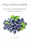 21 Days of Eating Mindfully: Your Guide to a Healthy Relationship with Yourself and Food 21 Days of Eating Mindfully: Your Guide to a Healthy Relationship with Yourself and Food