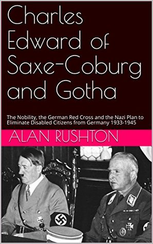Charles Edward of Saxe-Coburg and Gotha: The Nobility, the German Red Cross and the Nazi Plan to Eliminate Disabled Citizens from Germany 1933-1945 (Kindle Edition)