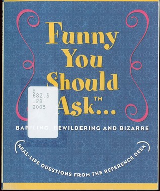 Funny You should Ask -- Baffling, Bewildering and Bizarre Real-Life Questions from the Reference Desk