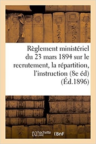 Règlement ministériel du 23 mars 1894 sur le recrutement, la répartition, l'instruction,: l'administration et l'inspection des officiers de réserve et des officiers de l'armée territoriale
