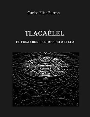 Tlacaélel el Forjador del Imperio Azteca (Novelas históricas sobre los mexicas) (Spanish Edition)