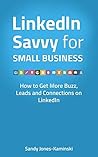 LinkedIn Savvy for Small Business: How to Get More Leads, Buzz and Connections on LinkedIn (Making Connections Matter Primers)
