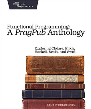 Functional Programming: A PragPub Anthology: Exploring Clojure, Elixir, Haskell, Scala, and Swift (Kindle Edition)