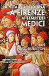 La vita quotidiana a Firenze ai tempi dei Medici: Mestieri, amori, vizi nella città splendente