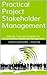 Practical Project Stakeholder Management: Methods, Tools and Templates for Comprehensive Stakeholder Management