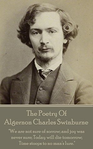 The Poetry Of Algernon Charles Swinburne: "We are not sure of sorrow; and joy was never sure; Today will die tomorrow; Time stoops to no man's lure." (Kindle Edition)