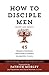 How to Disciple Men (Short and Sweet): 45 Proven Strategies from Experts on Ministry to Men