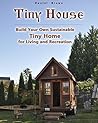 Tiny house: Build Your Own Sustainable Tiny Home for Living and Recreation Tiny house: Build Your Own Sustainable Tiny Home for Living and Recreation