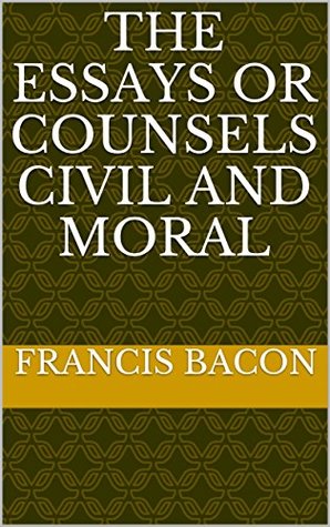 The Essays or Counsels Civil and Moral