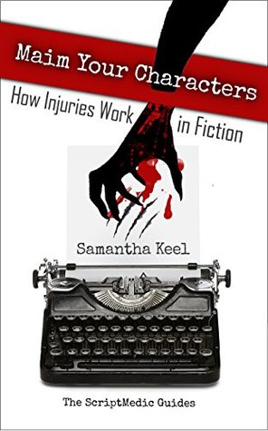 Maim Your Characters: How Injuries Work in Fiction (The ScriptMedic Guides Book 1)
