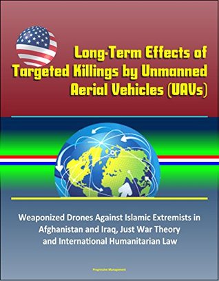 Long-Term Effects of Targeted Killings by Unmanned Aerial Vehicles (UAVs) – Weaponized Drones Against Islamic Extremists in Afghanistan and Iraq, Just War Theory and International Humanitarian Law