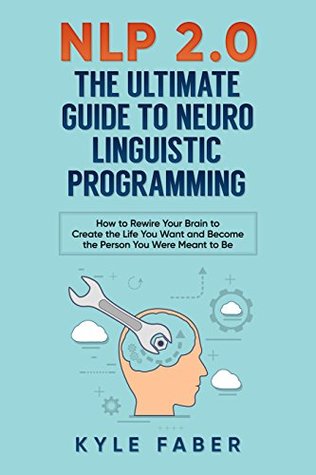 NLP 2.0 - The Ultimate Guide to Neuro Linguistic Programming: How to Rewire Your Brain to Create the Life You Want and Become the Person You Were Meant to Be (Kindle Edition)