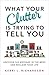 What Your Clutter Is Trying to Tell You: Uncover the Message in the Mess and Reclaim Your Life
