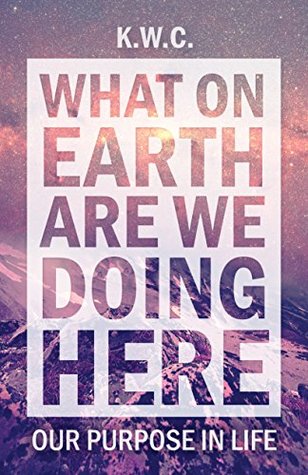 What On Earth Are We Doing Here: Our Purpose In Life (Kindle Edition)