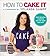How to Cake It: A Cakebook