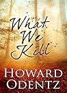 What We Kill by Howard Odentz What We Kill by Howard Odentz