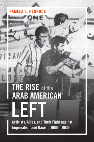 The Rise of the Arab American Left: Activists, Allies, and Their Fight against Imperialism and Racism, 1960s–1980s (Justice, Power, and Politics)