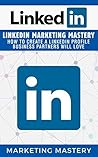 LinkedIn: LinkedIn Marketing Mastery - How To Create A LinkedIn Profile Business Partners Will Love (Instagram,Twitter,LinkedIn,YouTube,Social Media Marketing,Snapchat,Facebook Book 3)