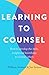 Learning to Counsel: How to Develop the Skills, Insight and Knowledge to Counsel Others