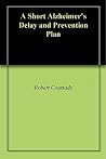 A Short Alzheimer's Delay and Prevention Plan A Short Alzheimer's Delay and Prevention Plan