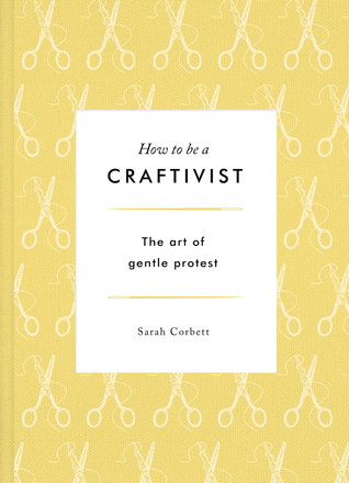 How to Be a Craftivist: The Art of Gentle Protest (Hardcover)