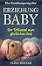 Ratgeber: Erziehung Baby – Der Schlüssel zum glücklichen Kind - Alle Entwicklungsstufen eines Neugeborenen und was Sie tun müssen (German Edition)