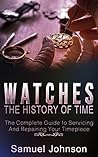 Watches: The History of Time,: The Complete Guide to Servicing And Repairing Your Timepiece