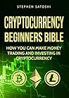 Cryptocurrency Beginners Bible: How You Can Make Money Trading and Investing in Cryptocurrency like Bitcoin, Ethereum and altcoins (Bitcoin, Cryptocurrency and Blockchain #1)