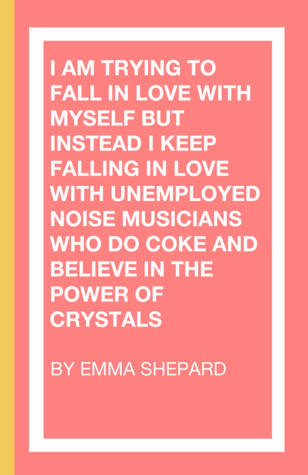 I Am Trying To Fall In Love With Myself But Instead I Keep Falling In Love With Unemployed Noise Musicians Who Do Coke and Believe in the Power of Crystals