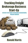 Trucking Freight Brokerage Business Start-Up: Step By Step Guide To Become a Successful Freight Broker Trucking Freight Brokerage Business Start-Up: Step By Step Guide To Become a Successful Freight Broker