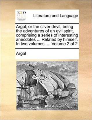 Argal; or the silver devil, being the adventures of an evil spirit, comprising a series of interesting anecdotes ... Related by himself. In two volumes. ... Volume 2 of 2