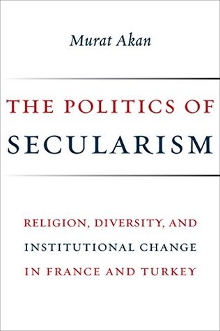 The Politics of Secularism: Religion, Diversity, and Institutional Change in France and Turkey (Kindle Edition)