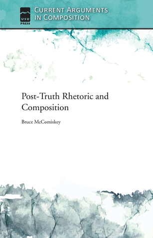 Post-Truth Rhetoric and Composition (Current Arguments in Composition)