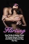 Flirting: : How To Be A Master Flirter To Create Sexual Tension And Make A Women Beg For You (Flirting, Sexual Tension, Sex, Dating, Love, Flirt, Romance)